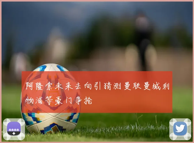 阿隆索未来去向引猜测曼联曼城利物浦等豪门争抢