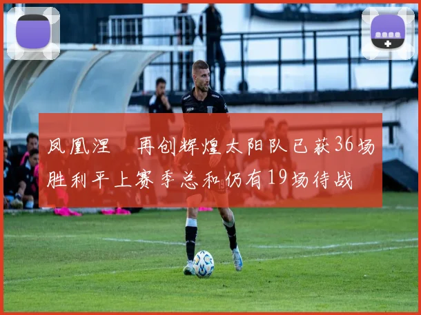 凤凰涅槃再创辉煌太阳队已获36场胜利平上赛季总和仍有19场待战