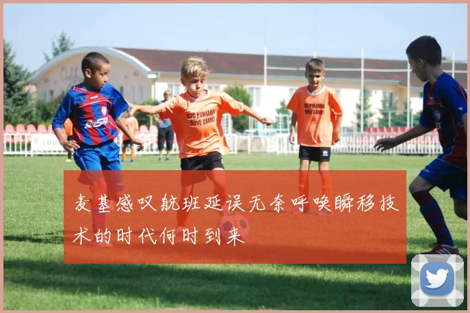 麦基感叹航班延误无奈呼唤瞬移技术的时代何时到来