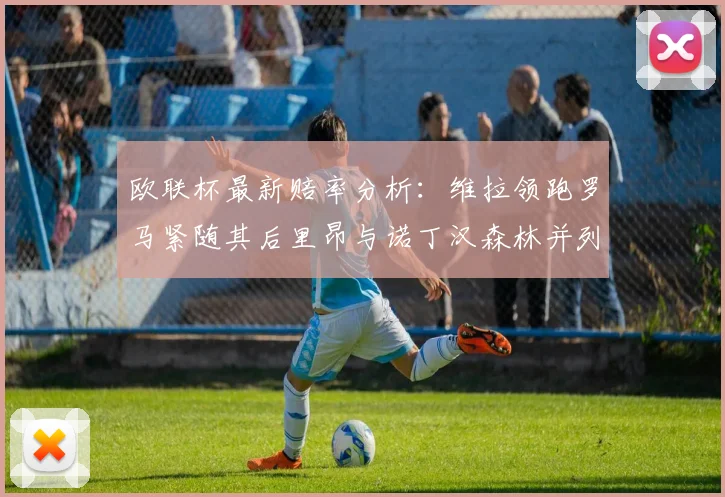 欧联杯最新赔率分析：维拉领跑罗马紧随其后里昂与诺丁汉森林并列争夺第三