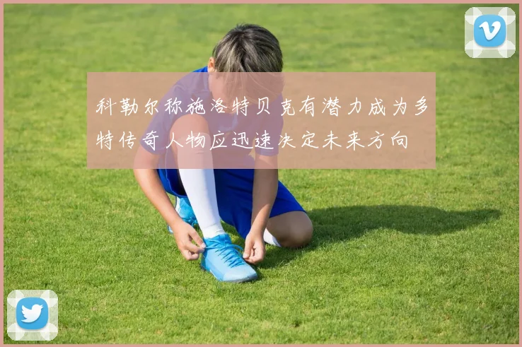 科勒尔称施洛特贝克有潜力成为多特传奇人物应迅速决定未来方向