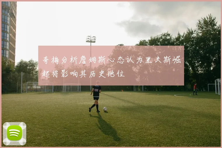 夸梅分析詹姆斯心态认为里夫斯崛起将影响其历史地位