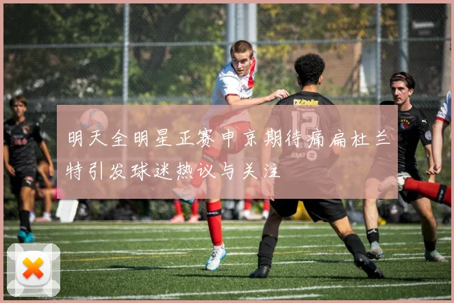 明天全明星正赛申京期待痛扁杜兰特引发球迷热议与关注