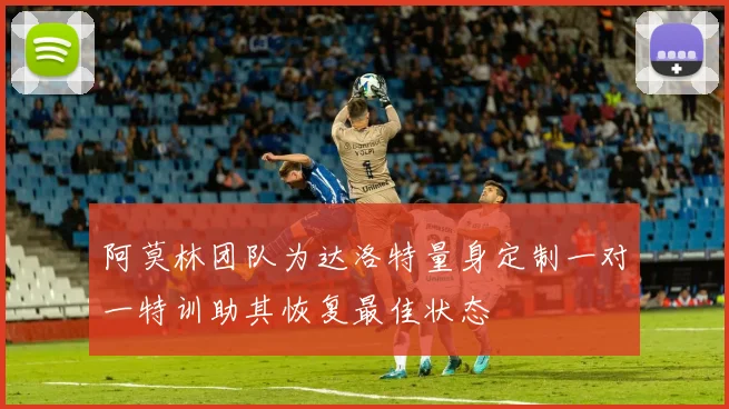 阿莫林团队为达洛特量身定制一对一特训助其恢复最佳状态