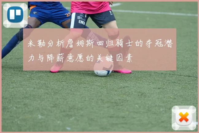 米勒分析詹姆斯回归骑士的夺冠潜力与降薪意愿的关键因素