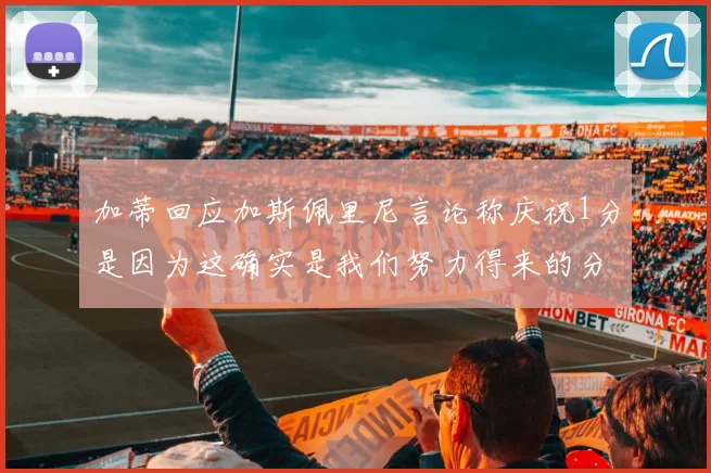 加蒂回应加斯佩里尼言论称庆祝1分是因为这确实是我们努力得来的分数