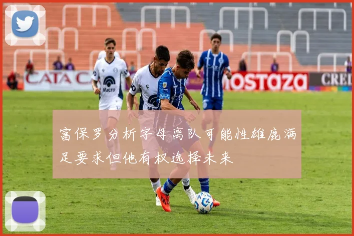 富保罗分析字母离队可能性雄鹿满足要求但他有权选择未来