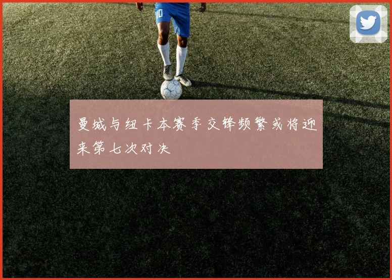 曼城与纽卡本赛季交锋频繁或将迎来第七次对决