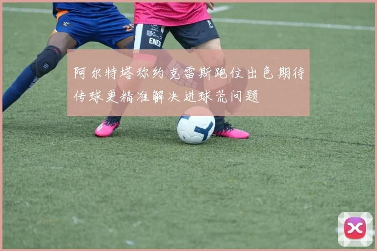 阿尔特塔称约克雷斯跑位出色期待传球更精准解决进球荒问题