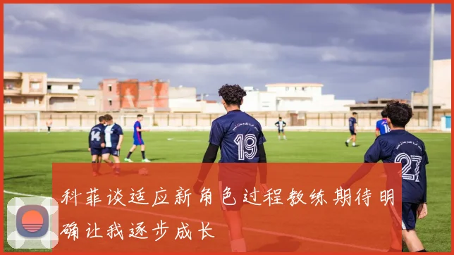 科菲谈适应新角色过程教练期待明确让我逐步成长