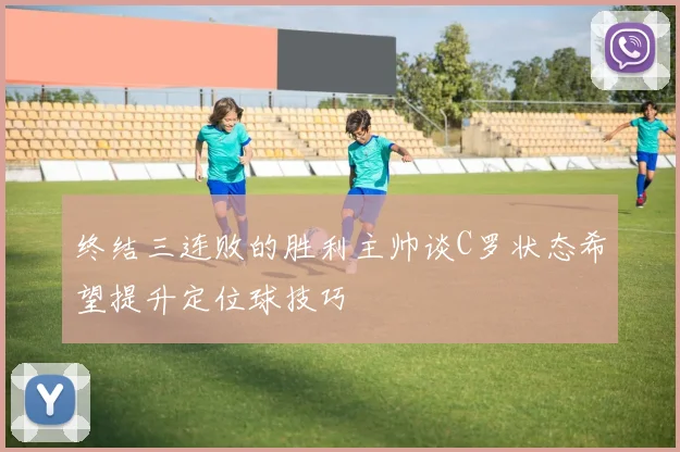 终结三连败的胜利主帅谈C罗状态希望提升定位球技巧