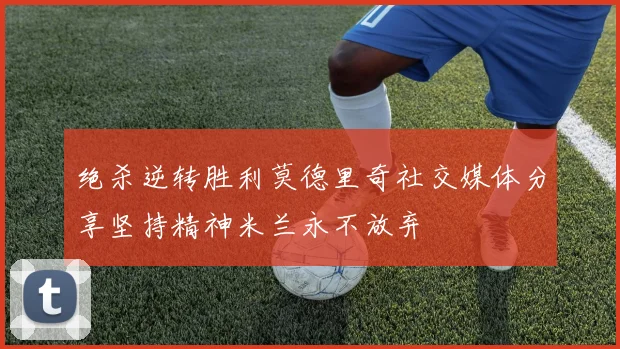 绝杀逆转胜利莫德里奇社交媒体分享坚持精神米兰永不放弃