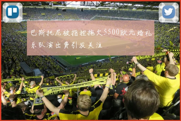 巴斯托尼被指控拖欠5500欧元婚礼乐队演出费引发关注