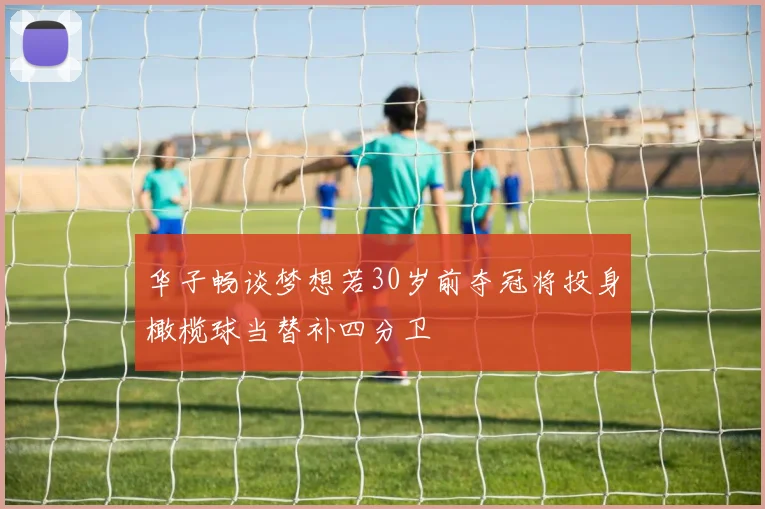 华子畅谈梦想若30岁前夺冠将投身橄榄球当替补四分卫