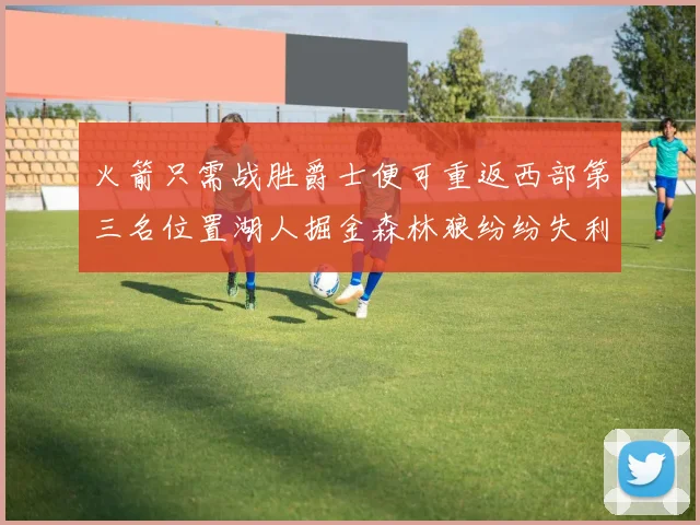 火箭只需战胜爵士便可重返西部第三名位置湖人掘金森林狼纷纷失利