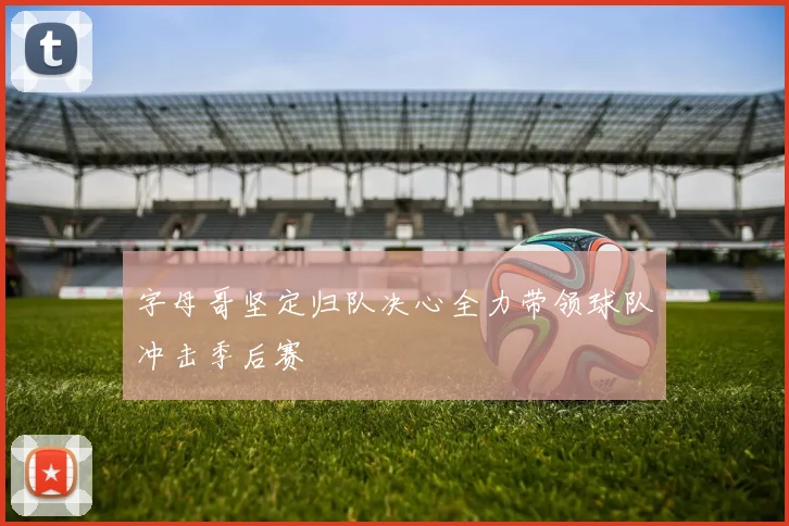 字母哥坚定归队决心全力带领球队冲击季后赛