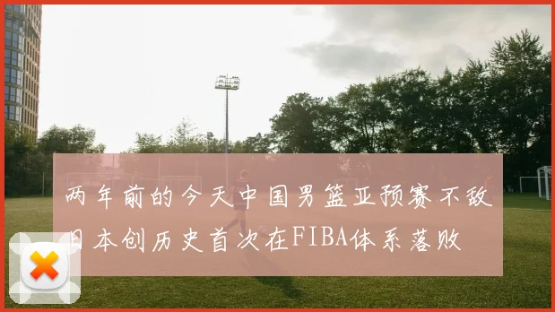 两年前的今天中国男篮亚预赛不敌日本创历史首次在FIBA体系落败
