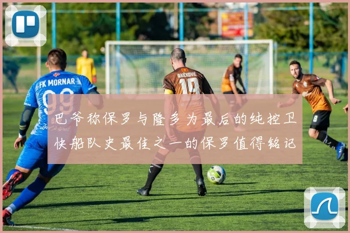 巴爷称保罗与隆多为最后的纯控卫快船队史最佳之一的保罗值得铭记