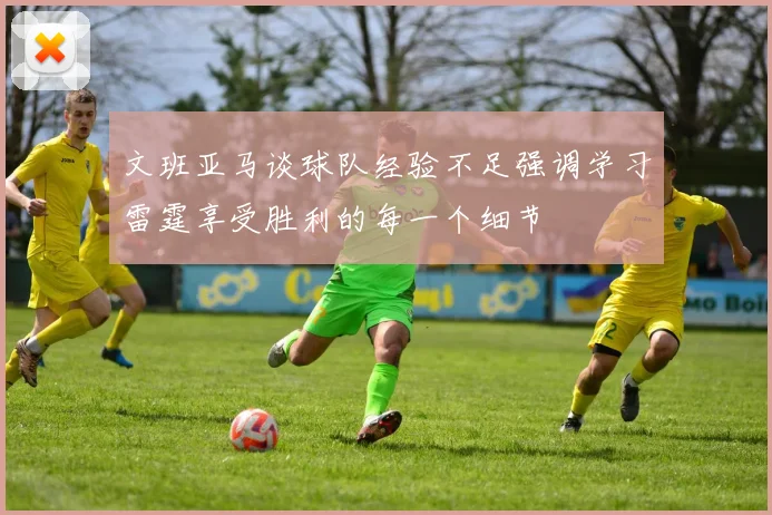 文班亚马谈球队经验不足强调学习雷霆享受胜利的每一个细节