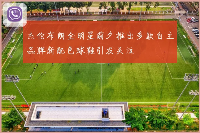 杰伦布朗全明星前夕推出多款自主品牌新配色球鞋引发关注