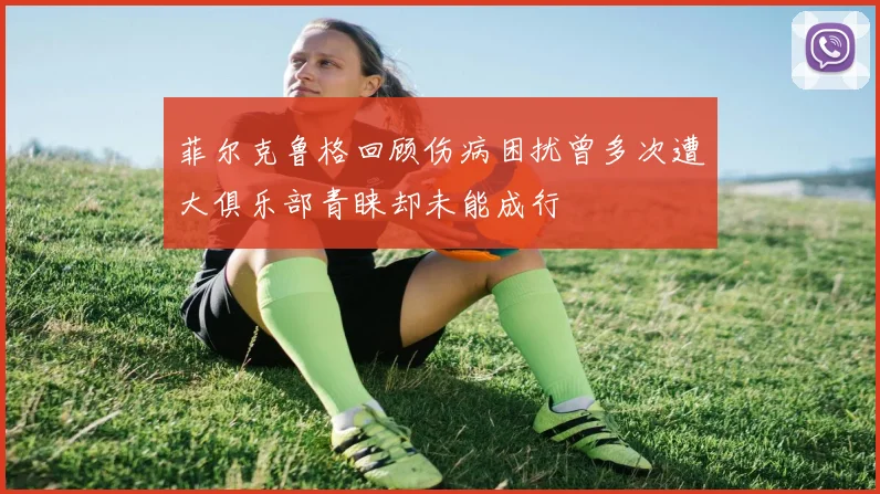 菲尔克鲁格回顾伤病困扰曾多次遭大俱乐部青睐却未能成行