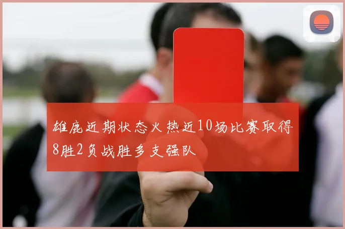 雄鹿近期状态火热近10场比赛取得8胜2负战胜多支强队