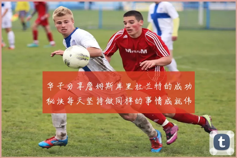 华子分享詹姆斯库里杜兰特的成功秘诀每天坚持做同样的事情成就伟大人生