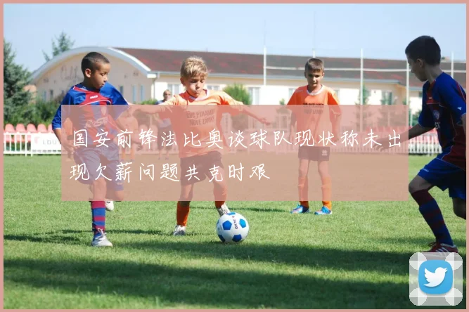 国安前锋法比奥谈球队现状称未出现欠薪问题共克时艰