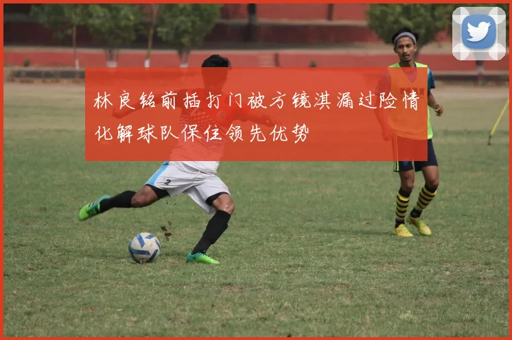 林良铭前插打门被方镜淇漏过险情化解球队保住领先优势