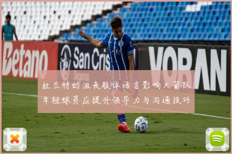 杜兰特的沮丧肢体语言影响火箭队年轻球员应提升领导力与沟通技巧