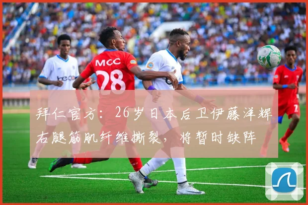 拜仁官方：26岁日本后卫伊藤洋辉右腿筋肌纤维撕裂，将暂时缺阵