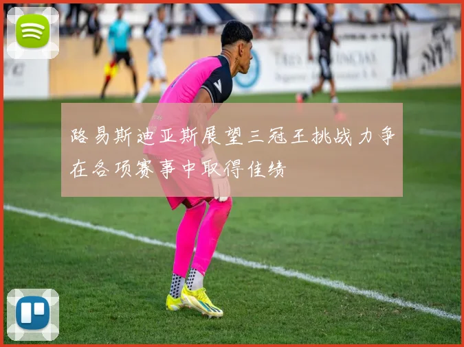 路易斯迪亚斯展望三冠王挑战力争在各项赛事中取得佳绩