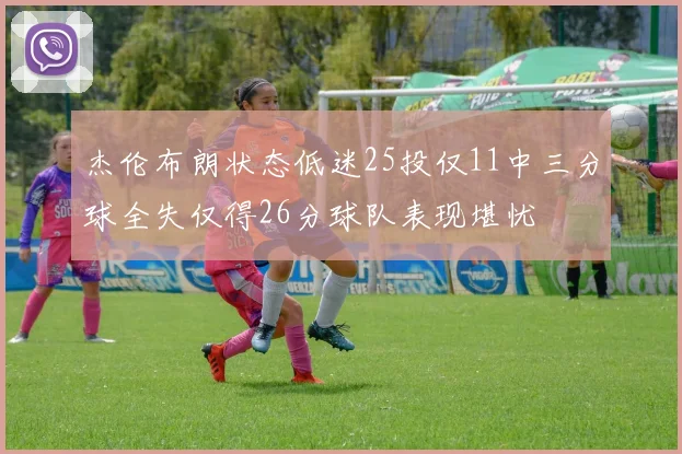 杰伦布朗状态低迷25投仅11中三分球全失仅得26分球队表现堪忧