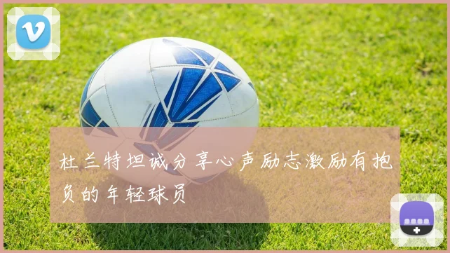 杜兰特坦诚分享心声励志激励有抱负的年轻球员