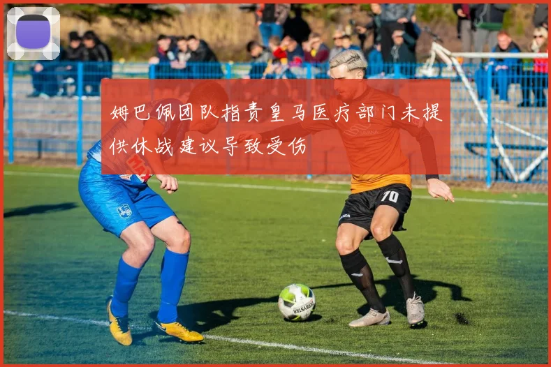 姆巴佩团队指责皇马医疗部门未提供休战建议导致受伤