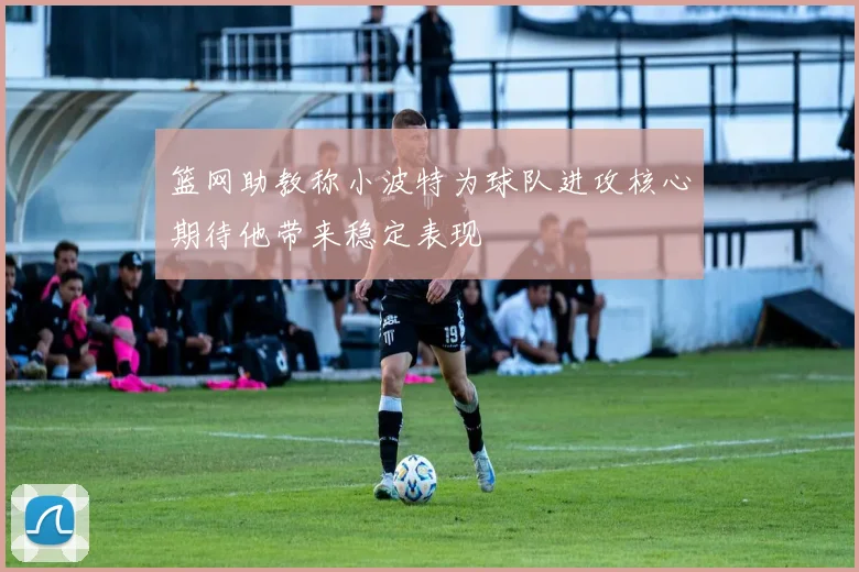 篮网助教称小波特为球队进攻核心期待他带来稳定表现