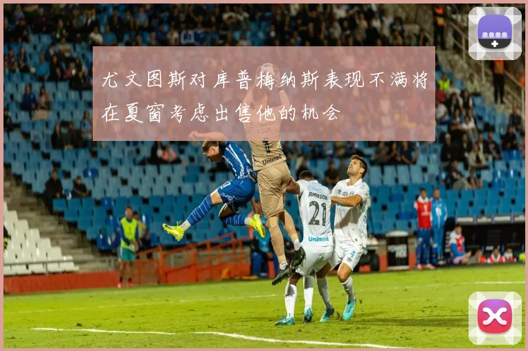 尤文图斯对库普梅纳斯表现不满将在夏窗考虑出售他的机会