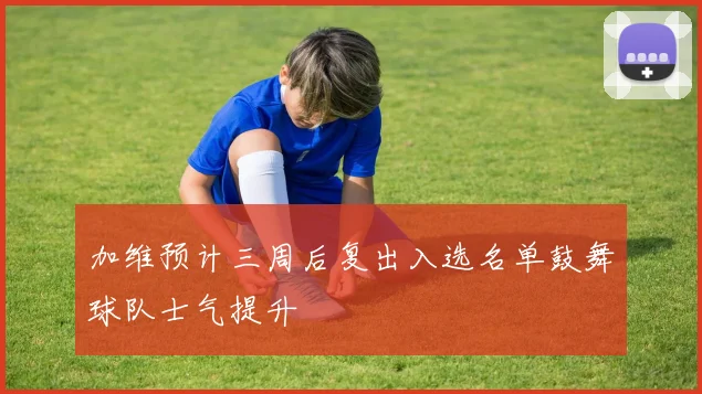 加维预计三周后复出入选名单鼓舞球队士气提升