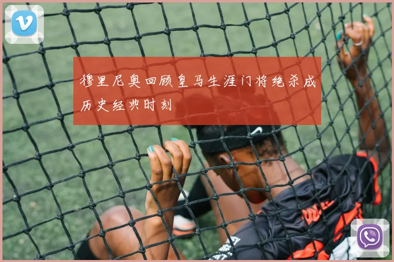 穆里尼奥回顾皇马生涯门将绝杀成历史经典时刻