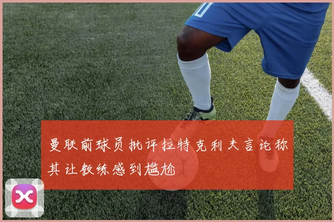 曼联前球员批评拉特克利夫言论称其让教练感到尴尬